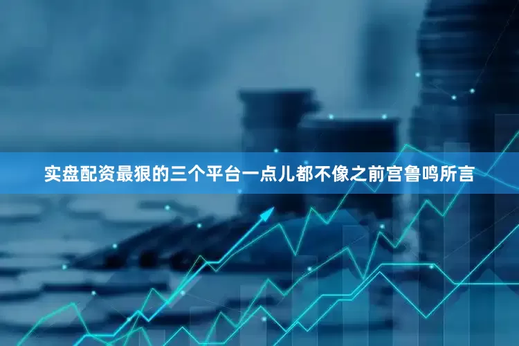 实盘配资最狠的三个平台一点儿都不像之前宫鲁鸣所言
