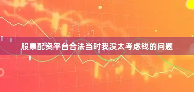 股票配资平台合法当时我没太考虑钱的问题