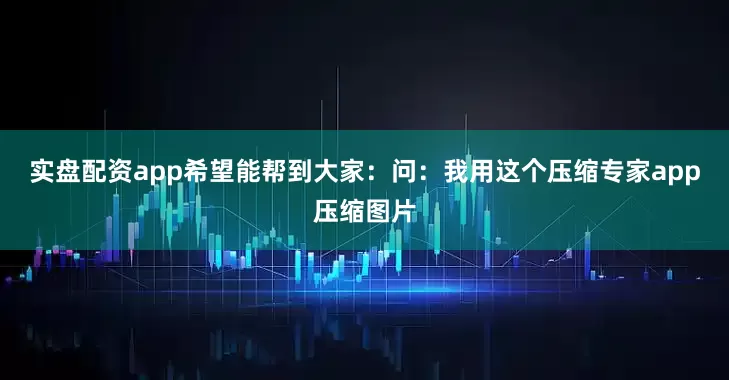 实盘配资app希望能帮到大家：问：我用这个压缩专家app压缩图片