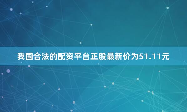 我国合法的配资平台正股最新价为51.11元