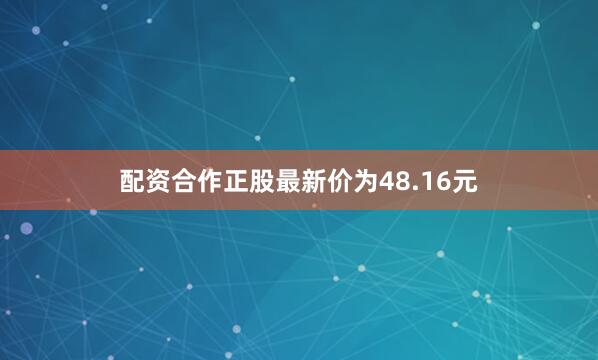 配资合作正股最新价为48.16元