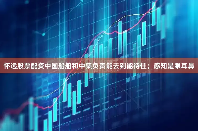 怀远股票配资中国船舶和中集负责能去到能待住；感知是眼耳鼻