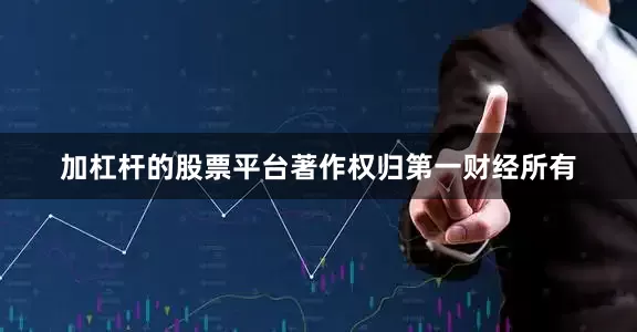加杠杆的股票平台著作权归第一财经所有