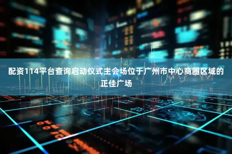 配资114平台查询启动仪式主会场位于广州市中心商圈区域的正佳广场