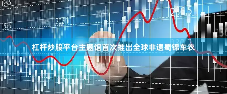 杠杆炒股平台主题馆首次推出全球非遗蜀锦车衣