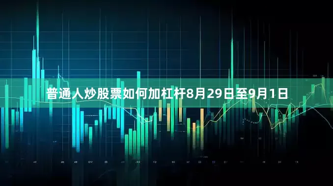 普通人炒股票如何加杠杆8月29日至9月1日