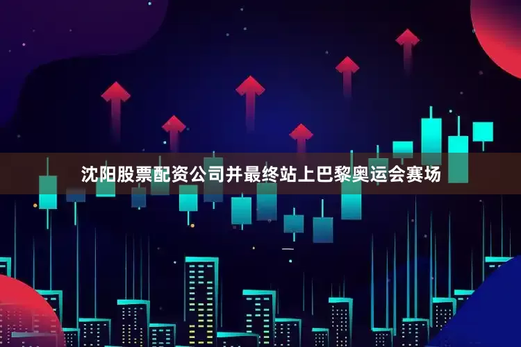 沈阳股票配资公司并最终站上巴黎奥运会赛场