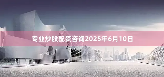 专业炒股配资咨询2025年6月10日