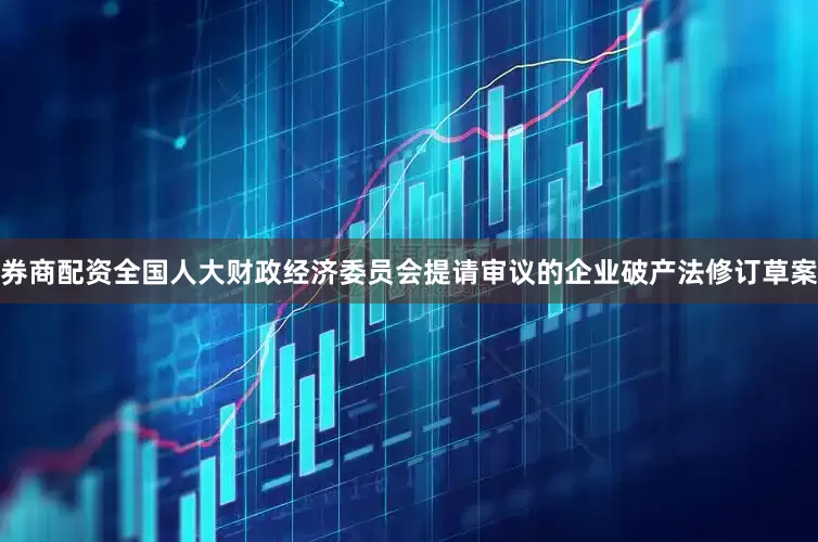 券商配资全国人大财政经济委员会提请审议的企业破产法修订草案