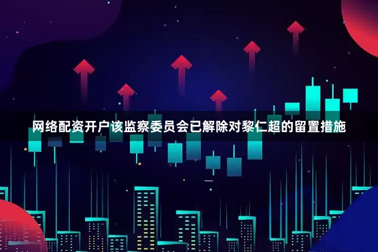 网络配资开户该监察委员会已解除对黎仁超的留置措施