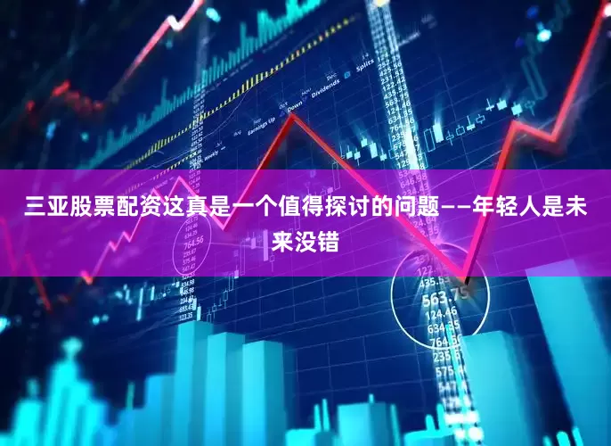 三亚股票配资这真是一个值得探讨的问题——年轻人是未来没错