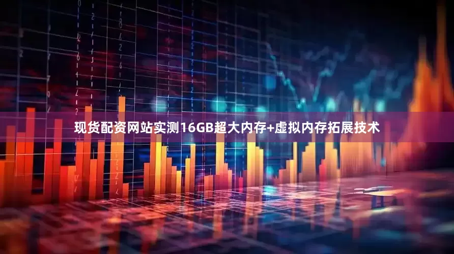 现货配资网站实测16GB超大内存+虚拟内存拓展技术