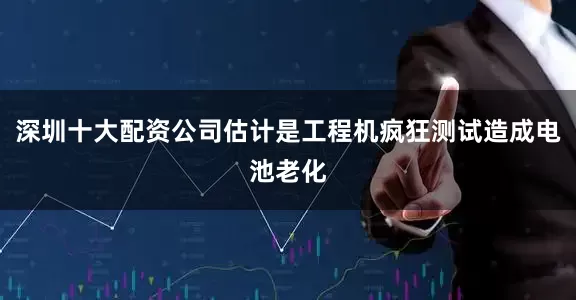 深圳十大配资公司估计是工程机疯狂测试造成电池老化