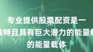 专业提供股票配资是一种独特且具有巨大潜力的能量载体
