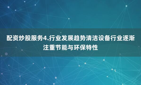 配资炒股服务4.行业发展趋势清洁设备行业逐渐注重节能与环保特性