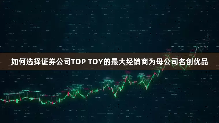 如何选择证券公司TOP TOY的最大经销商为母公司名创优品