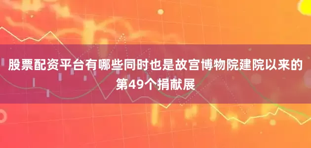 股票配资平台有哪些同时也是故宫博物院建院以来的第49个捐献展