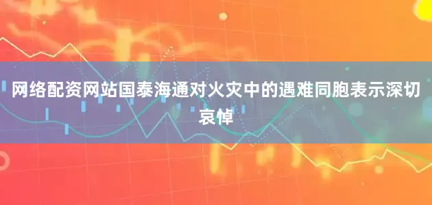 网络配资网站国泰海通对火灾中的遇难同胞表示深切哀悼